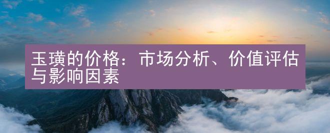 玉璜的价格：市场分析、价值评估与影响因素